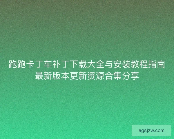 跑跑卡丁车补丁下载大全与安装教程指南最新版本更新资源合集分享