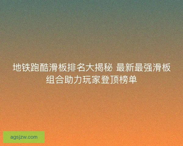 地铁跑酷滑板排名大揭秘 最新最强滑板组合助力玩家登顶榜单