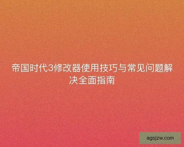 帝国时代3修改器使用技巧与常见问题解决全面指南