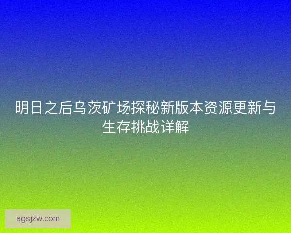 明日之后乌茨矿场探秘新版本资源更新与生存挑战详解