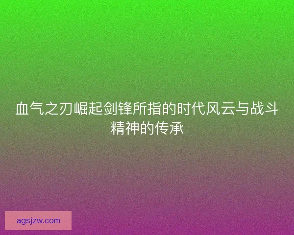血气之刃崛起剑锋所指的时代风云与战斗精神的传承
