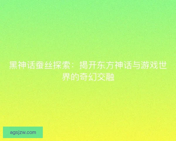 黑神话蚕丝探索：揭开东方神话与游戏世界的奇幻交融