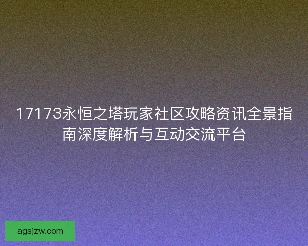 17173永恒之塔玩家社区攻略资讯全景指南深度解析与互动交流平台