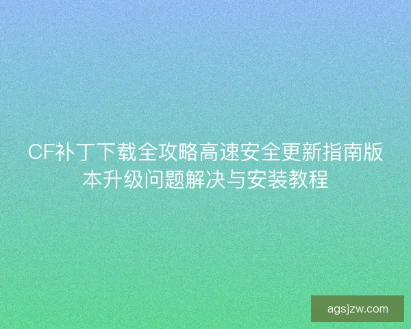 CF补丁下载全攻略高速安全更新指南版本升级问题解决与安装教程