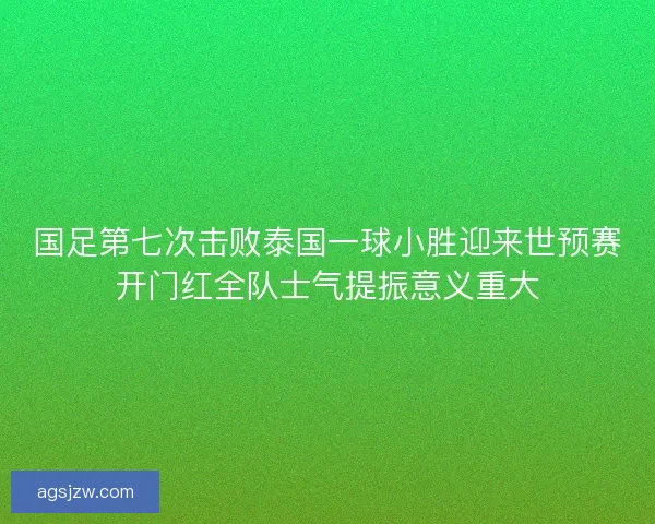 国足第七次击败泰国一球小胜迎来世预赛开门红全队士气提振意义重大
