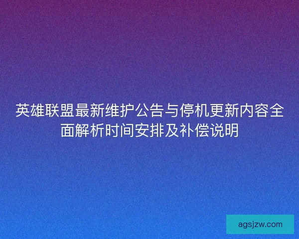 英雄联盟最新维护公告与停机更新内容全面解析时间安排及补偿说明