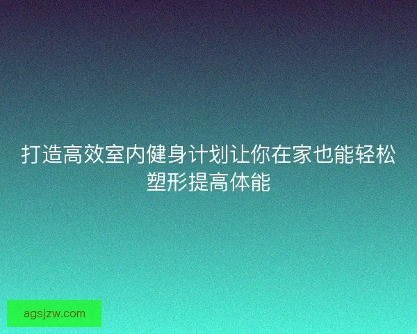 打造高效室内健身计划让你在家也能轻松塑形提高体能