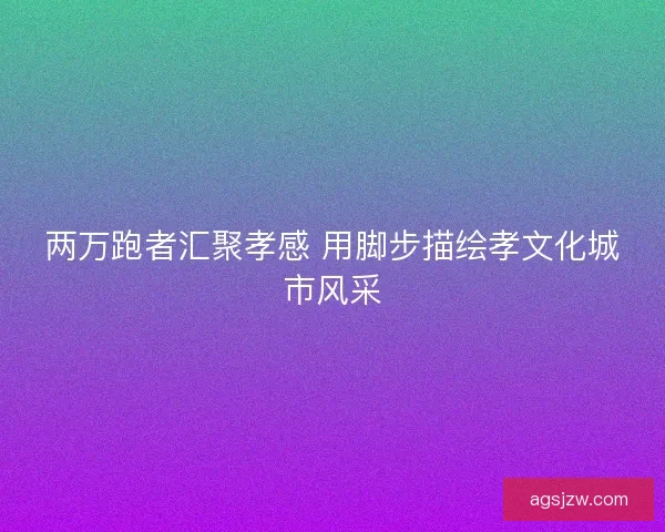 两万跑者汇聚孝感 用脚步描绘孝文化城市风采