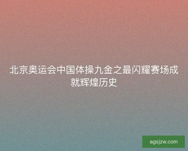 北京奥运会中国体操九金之最闪耀赛场成就辉煌历史