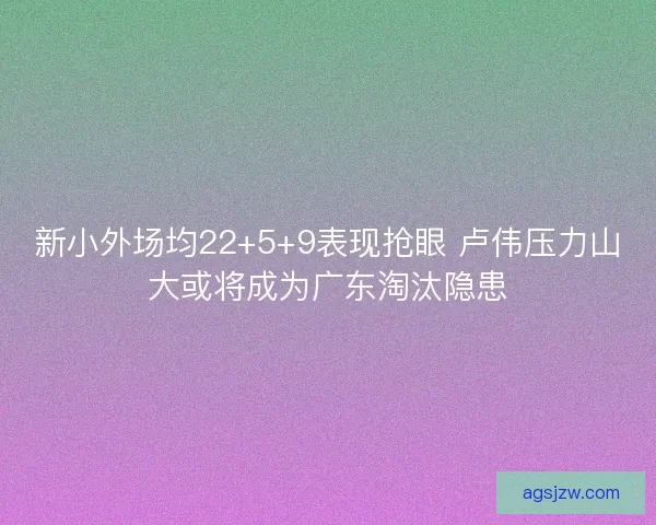 新小外场均22+5+9表现抢眼 卢伟压力山大或将成为广东淘汰隐患