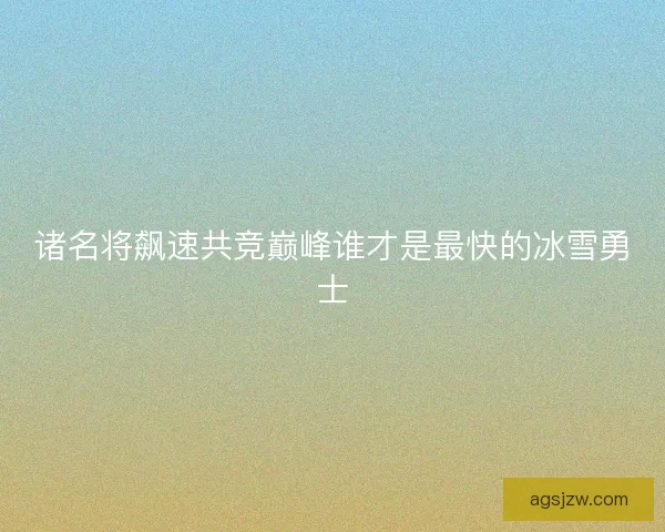 诸名将飙速共竞巅峰谁才是最快的冰雪勇士