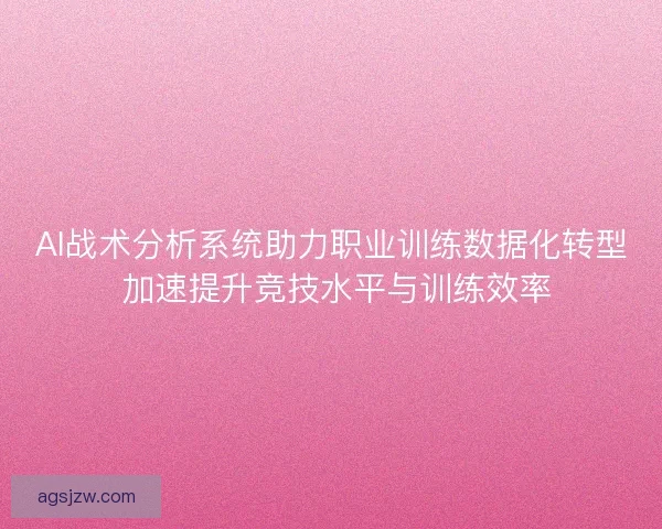 AI战术分析系统助力职业训练数据化转型 加速提升竞技水平与训练效率