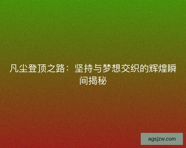 凡尘登顶之路:坚持与梦想交织的辉煌瞬间揭秘 凡尘登顶之路:坚持与梦想交织的辉煌瞬间揭秘