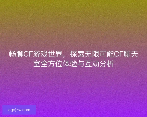 畅聊CF游戏世界,探索无限可能CF聊天室全方位体验与互动分析 畅聊CF游戏世界,探索无限可能CF聊天室全方位体验与互动分析