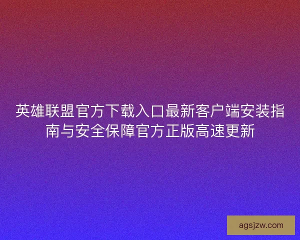 英雄联盟官方下载入口最新客户端安装指南与安全保障官方正版高速更新 英雄联盟官方下载入口最新客户端安装指南与安全保障官方正版高速更新