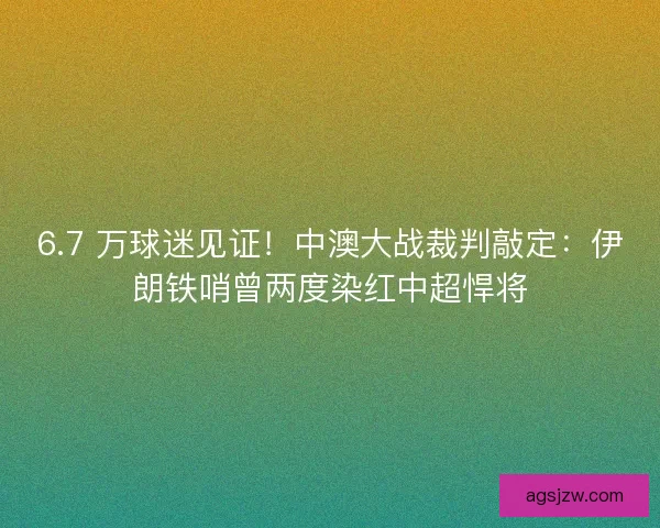 6.7 万球迷见证!中澳大战裁判敲定:伊朗铁哨曾两度染红中超悍将 6.7 万球迷见证!中澳大战裁判敲定:伊朗铁哨曾两度染红中超悍将
