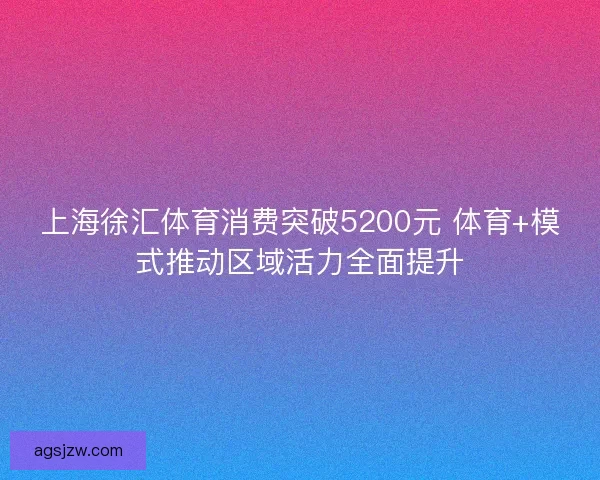 上海徐汇体育消费突破5200元 体育+模式推动区域活力全面提升