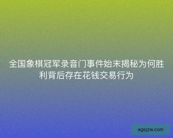 全国象棋冠军录音门事件始末揭秘为何胜利背后存在花钱交易行为