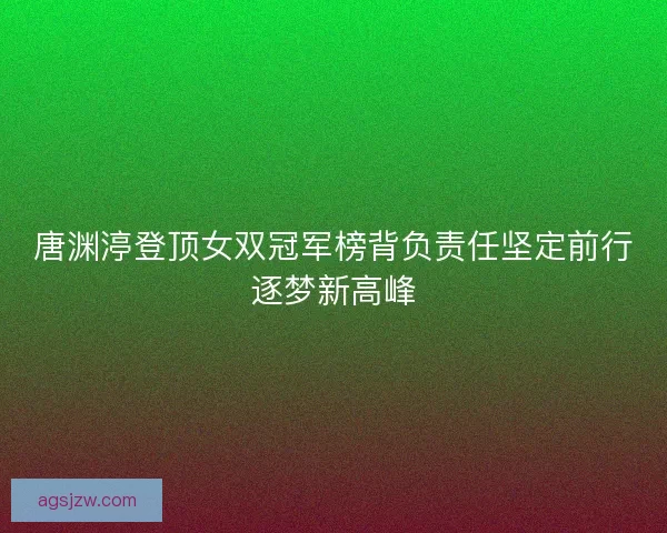 唐渊渟登顶女双冠军榜背负责任坚定前行逐梦新高峰 唐渊渟登顶女双冠军榜背负责任坚定前行逐梦新高峰