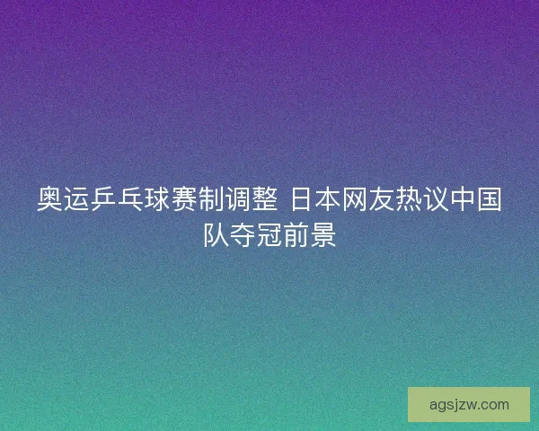 奥运乒乓球赛制调整 日本网友热议中国队夺冠前景