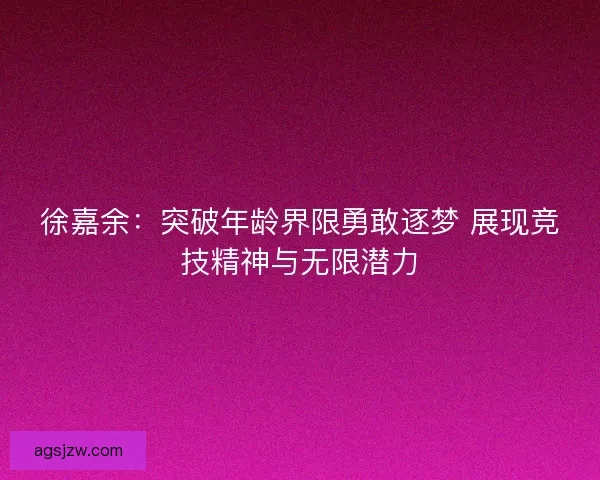 徐嘉余:突破年龄界限勇敢逐梦 展现竞技精神与无限潜力 徐嘉余:突破年龄界限勇敢逐梦 展现竞技精神与无限潜力