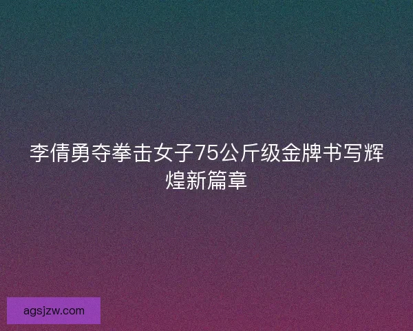 李倩勇夺拳击女子75公斤级金牌书写辉煌新篇章 李倩勇夺拳击女子75公斤级金牌书写辉煌新篇章