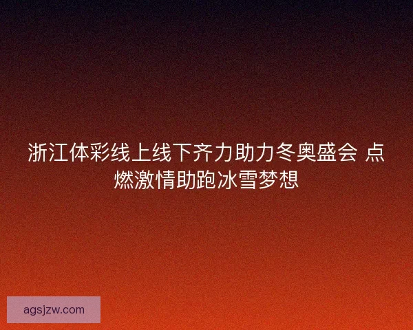 浙江体彩线上线下齐力助力冬奥盛会 点燃激情助跑冰雪梦想 浙江体彩线上线下齐力助力冬奥盛会 点燃激情助跑冰雪梦想