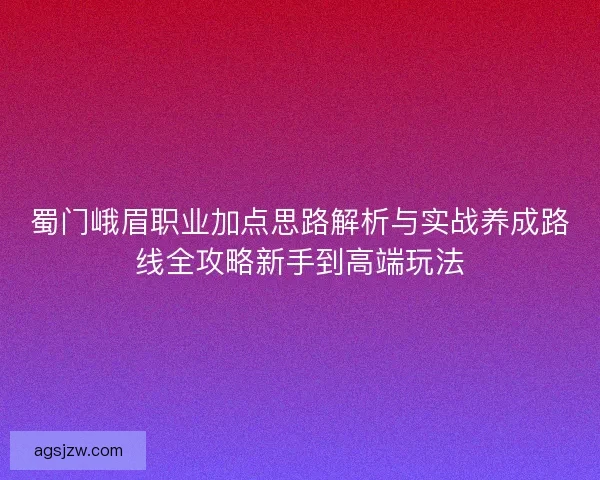 蜀门峨眉职业加点思路解析与实战养成路线全攻略新手到高端玩法 蜀门峨眉职业加点思路解析与实战养成路线全攻略新手到高端玩法