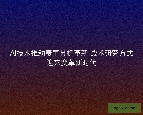 AI技术推动赛事分析革新 战术研究方式迎来变革新时代 AI技术推动赛事分析革新 战术研究方式迎来变革新时代