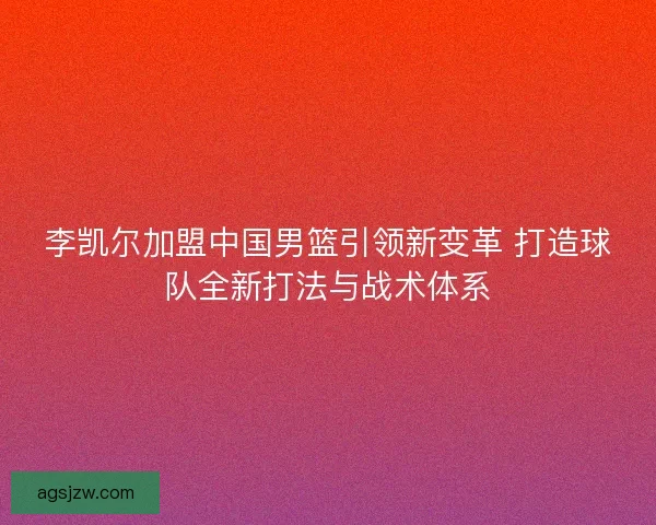 李凯尔加盟中国男篮引领新变革 打造球队全新打法与战术体系 李凯尔加盟中国男篮引领新变革 打造球队全新打法与战术体系