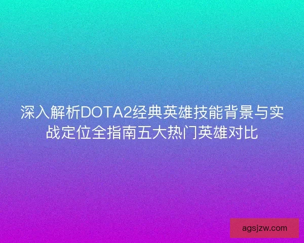 深入解析DOTA2经典英雄技能背景与实战定位全指南五大热门英雄对比 深入解析DOTA2经典英雄技能背景与实战定位全指南五大热门英雄对比