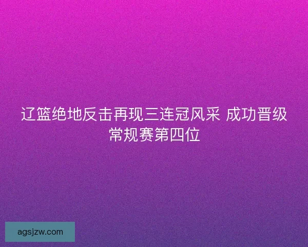 辽篮绝地反击再现三连冠风采 成功晋级常规赛第四位