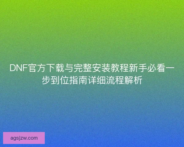 DNF官方下载与完整安装教程新手必看一步到位指南详细流程解析 DNF官方下载与完整安装教程新手必看一步到位指南详细流程解析