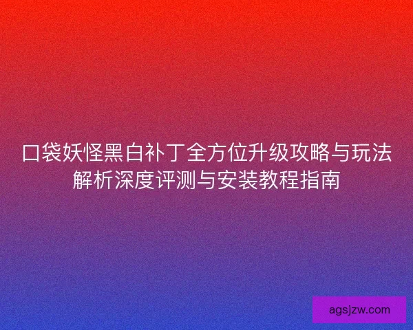 口袋妖怪黑白补丁全方位升级攻略与玩法解析深度评测与安装教程指南 口袋妖怪黑白补丁全方位升级攻略与玩法解析深度评测与安装教程指南