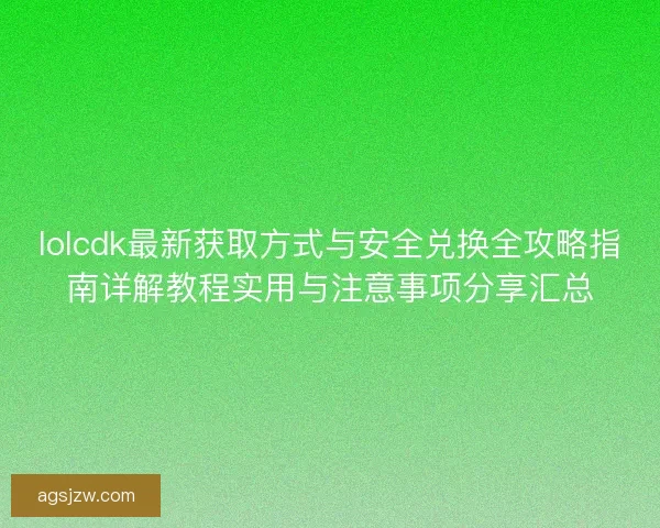 lolcdk最新获取方式与安全兑换全攻略指南详解教程实用与注意事项分享汇总