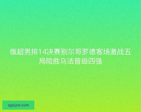 俄超男排14决赛别尔哥罗德客场激战五局险胜乌法晋级四强