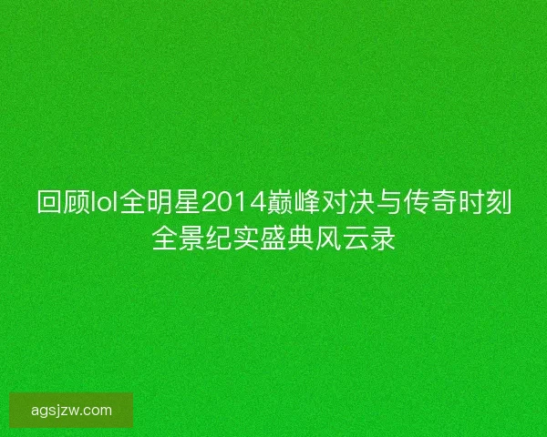 回顾lol全明星2014巅峰对决与传奇时刻全景纪实盛典风云录