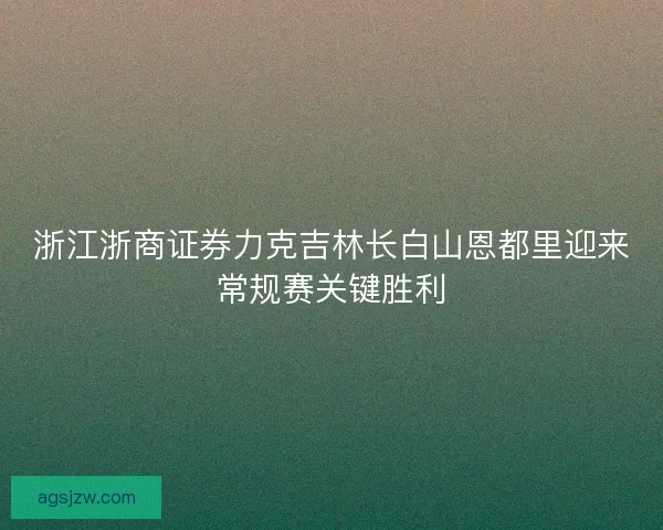 浙江浙商证券力克吉林长白山恩都里迎来常规赛关键胜利