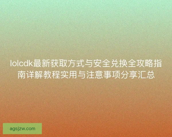 lolcdk最新获取方式与安全兑换全攻略指南详解教程实用与注意事项分享汇总 lolcdk最新获取方式与安全兑换全攻略指南详解教程实用与注意事项分享汇总