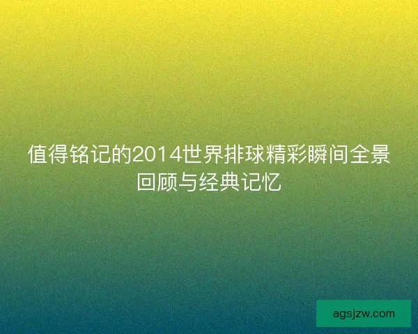值得铭记的2014世界排球精彩瞬间全景回顾与经典记忆 值得铭记的2014世界排球精彩瞬间全景回顾与经典记忆
