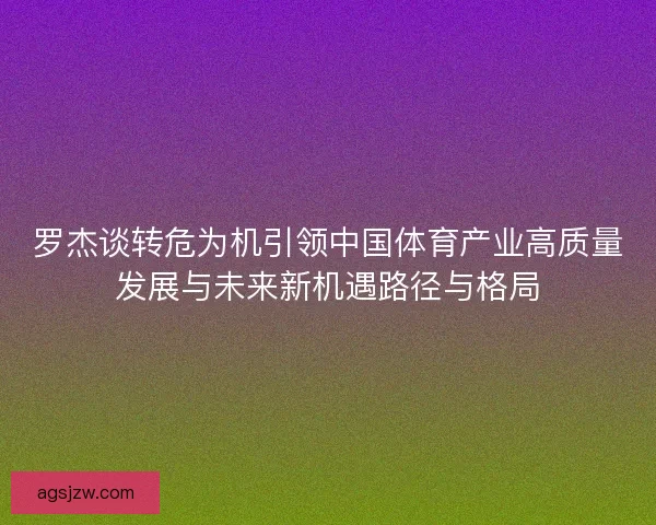 罗杰谈转危为机引领中国体育产业高质量发展与未来新机遇路径与格局
