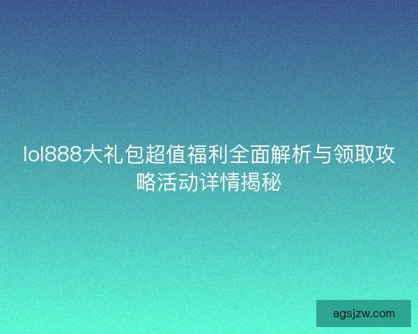 lol888大礼包超值福利全面解析与领取攻略活动详情揭秘 lol888大礼包超值福利全面解析与领取攻略活动详情揭秘