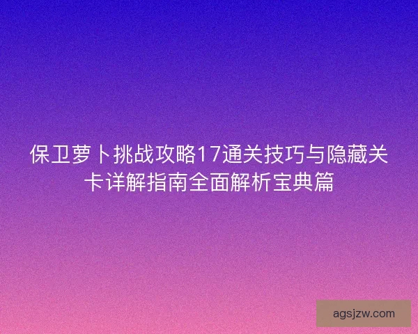 保卫萝卜挑战攻略17通关技巧与隐藏关卡详解指南全面解析宝典篇