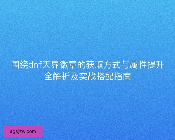 围绕dnf天界徽章的获取方式与属性提升全解析及实战搭配指南 围绕dnf天界徽章的获取方式与属性提升全解析及实战搭配指南