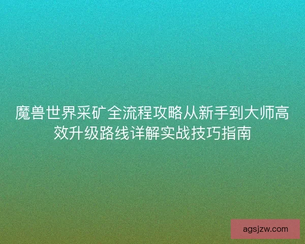 魔兽世界采矿全流程攻略从新手到大师高效升级路线详解实战技巧指南 魔兽世界采矿全流程攻略从新手到大师高效升级路线详解实战技巧指南