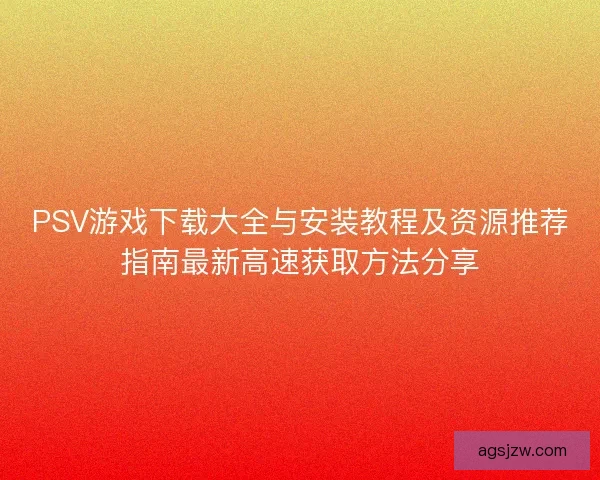 PSV游戏下载大全与安装教程及资源推荐指南最新高速获取方法分享